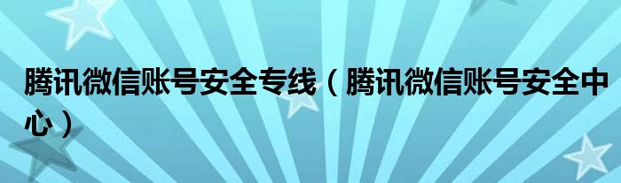 腾讯微信账号安全专线(腾讯微信账号安全中心)