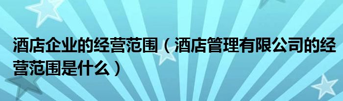 酒店企业的经营范围(酒店管理有限公司的经营范围是什么)