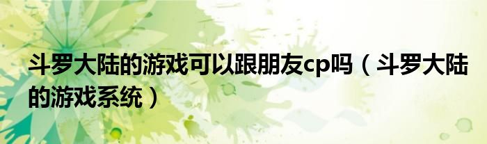 斗罗大陆的游戏可以跟朋友cp吗(斗罗大陆的游戏系统)