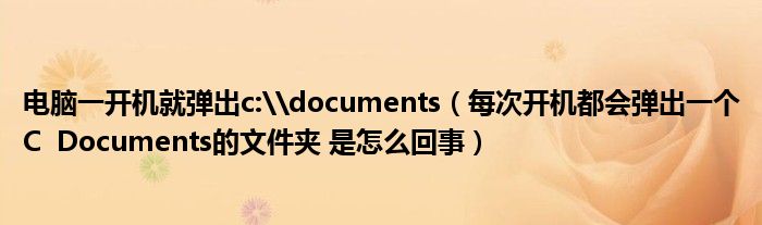 电脑一开机就弹出c:\documents(每次开机都会弹出一个C Documents的文件夹 是怎么回事)
