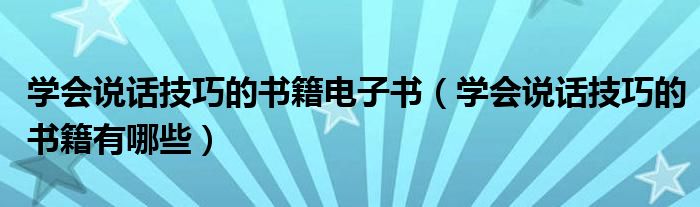 学会说话技巧的书籍电子书(学会说话技巧的书籍有哪些)