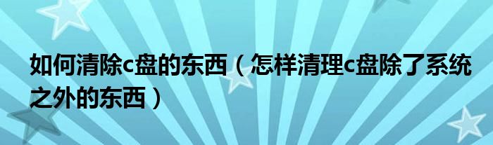 如何清除c盘的东西(怎样清理c盘除了系统之外的东西)