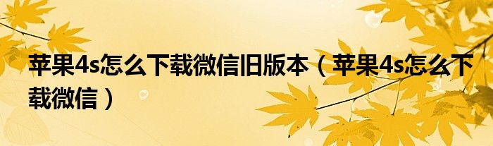 苹果4s怎么下载微信旧版本(苹果4s怎么下载微信)
