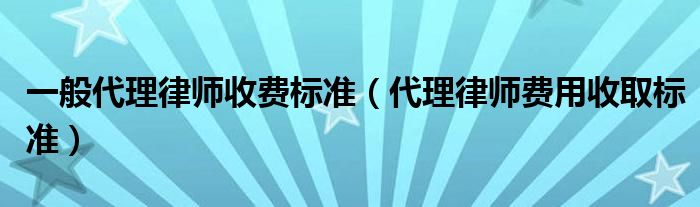 一般代理律师收费标准(代理律师费用收取标准)