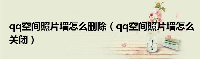 qq空间照片墙怎么删除(qq空间照片墙怎么关闭)