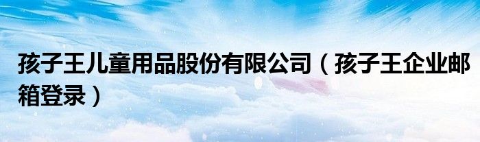 孩子王儿童用品股份有限公司(孩子王企业邮箱登录)