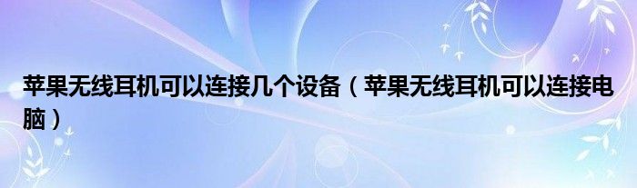 苹果无线耳机可以连接几个设备(苹果无线耳机可以连接电脑)