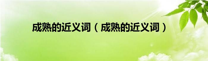 成熟的近义词(成熟的近义词)