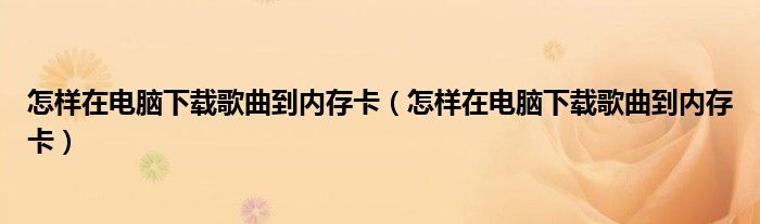 怎样在电脑下载歌曲到内存卡(怎样在电脑下载歌曲到内存卡)