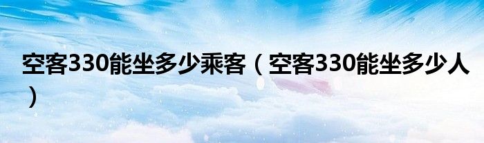 空客330能坐多少乘客(空客330能坐多少人)