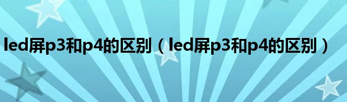 led屏p3和p4的区别(led屏p3和p4的区别)