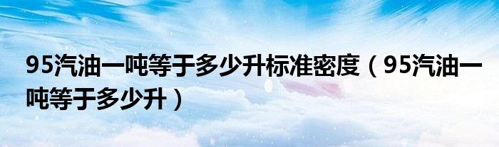 95汽油一吨等于多少升标准密度(95汽油一吨等于多少升)