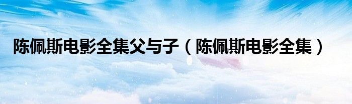 陈佩斯电影全集父与子(陈佩斯电影全集)