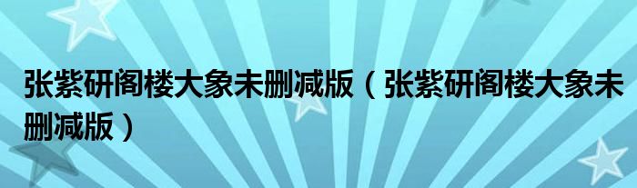 张紫研阁楼大象未删减版(张紫研阁楼大象未删减版)