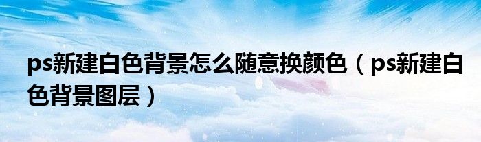 ps新建白色背景怎么随意换颜色(ps新建白色背景图层)