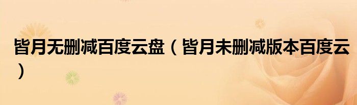 皆月无删减百度云盘(皆月未删减版本百度云)