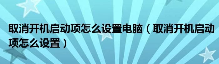 取消开机启动项怎么设置电脑(取消开机启动项怎么设置)