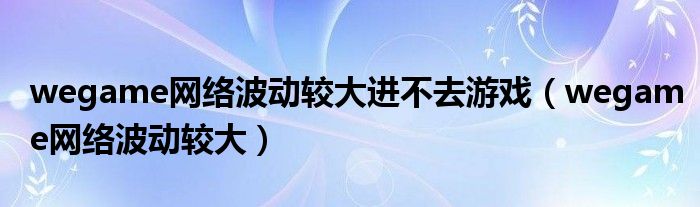 wegame网络波动较大进不去游戏(wegame网络波动较大)
