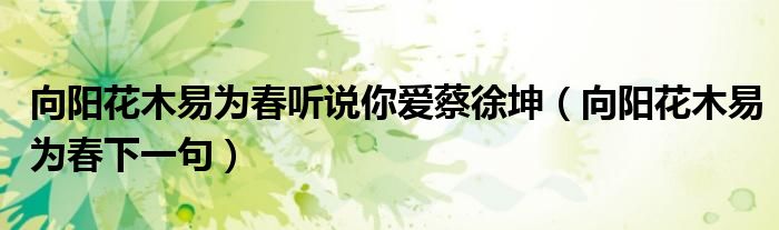 向阳花木易为春听说你爱蔡徐坤(向阳花木易为春下一句)