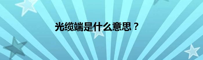 光缆端是什么意思？