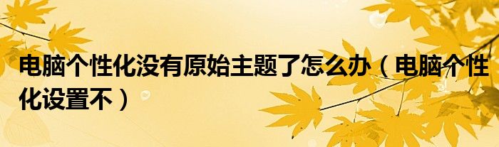 电脑个性化没有原始主题了怎么办(电脑个性化设置不)