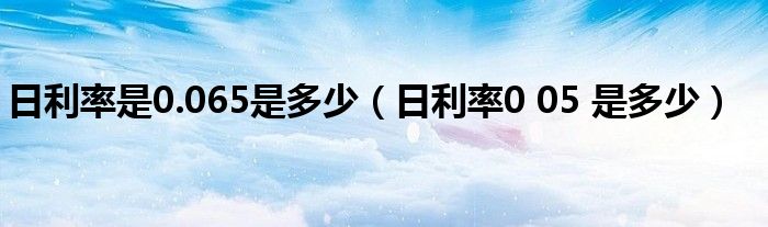 日利率是0.065是多少(日利率0 05 是多少)