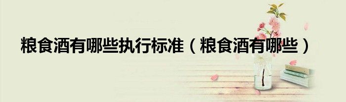 粮食酒有哪些执行标准(粮食酒有哪些)