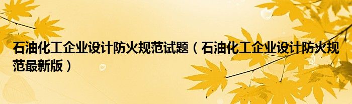 石油化工企业设计防火规范试题(石油化工企业设计防火规范最新版)