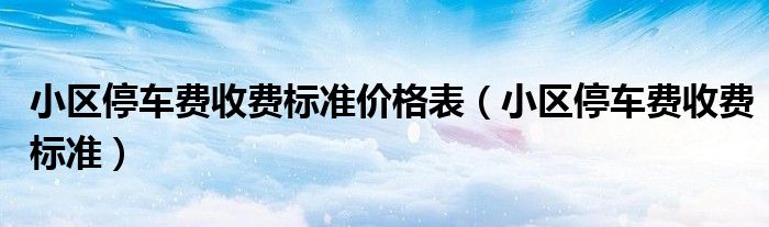 小区停车费收费标准价格表(小区停车费收费标准)