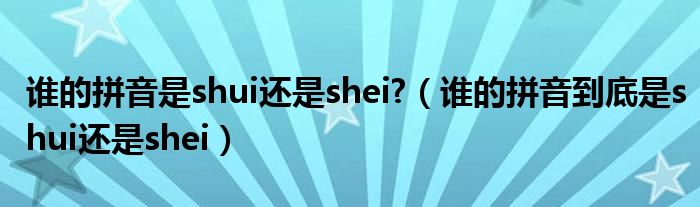 谁的拼音是shui还是shei?(谁的拼音到底是shui还是shei)
