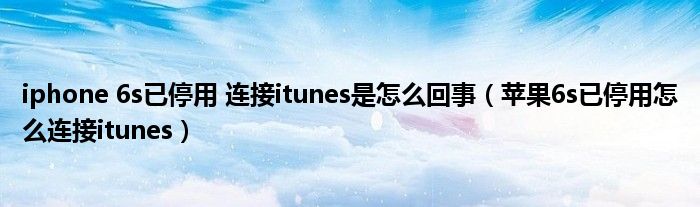 iphone 6s已停用 连接itunes是怎么回事(苹果6s已停用怎么连接itunes)