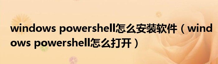 windows powershell怎么安装软件(windows powershell怎么打开)