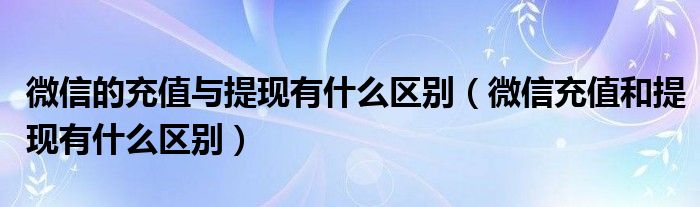 微信的充值与提现有什么区别(微信充值和提现有什么区别)