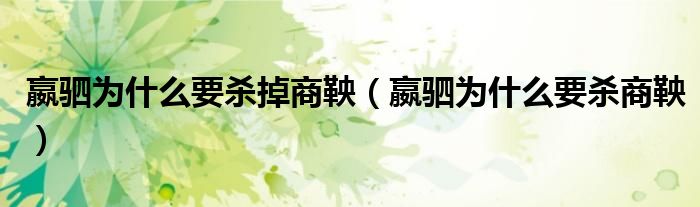 嬴驷为什么要杀掉商鞅(嬴驷为什么要杀商鞅)