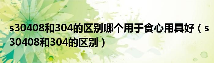 s30408和304的区别哪个用于食心用具好(s30408和304的区别)