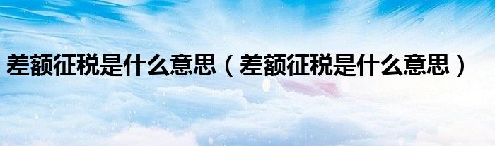 差额征税是什么意思(差额征税是什么意思)
