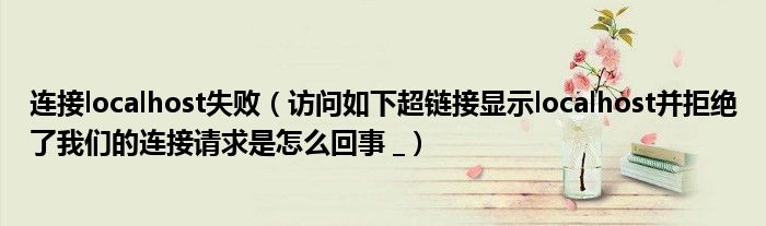 连接localhost失败(访问如下超链接显示localhost并拒绝了我们的连接请求是怎么回事 _)