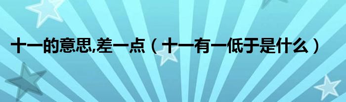 十一的意思,差一点(十一有一低于是什么)