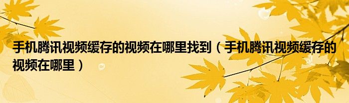手机腾讯视频缓存的视频在哪里找到(手机腾讯视频缓存的视频在哪里)