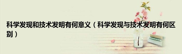 科学发现和技术发明有何意义(科学发现与技术发明有何区别)