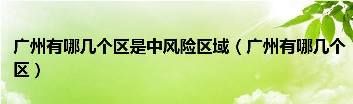 广州有哪几个区是中风险区域(广州有哪几个区)