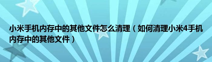 小米手机内存中的其他文件怎么清理(如何清理小米4手机内存中的其他文件)