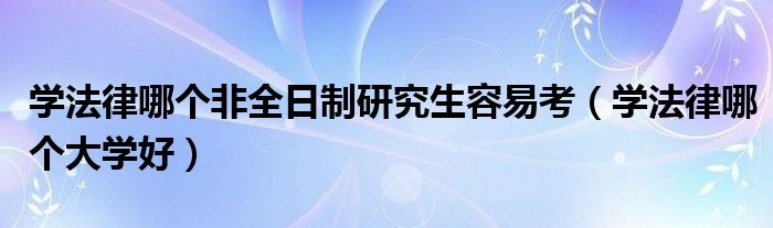 学法律哪个非全日制研究生容易考(学法律哪个大学好)