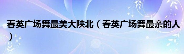 春英广场舞最美大陕北(春英广场舞最亲的人)