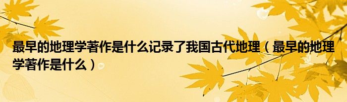 最早的地理学著作是什么记录了我国古代地理(最早的地理学著作是什么)
