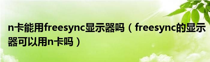 n卡能用freesync显示器吗(freesync的显示器可以用n卡吗)