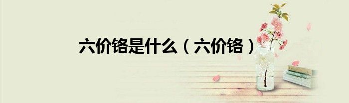 六价铬是什么（六价铬）
