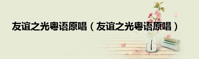 友谊之光粤语原唱(友谊之光粤语原唱)