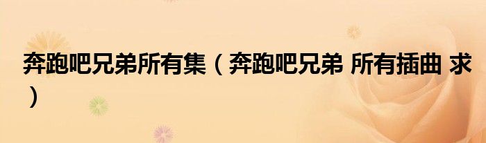 奔跑吧兄弟所有集(奔跑吧兄弟 所有插曲 求)