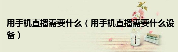用手机直播需要什么(用手机直播需要什么设备)